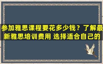 参加雅思课程要花多少钱？了解最新雅思培训费用 选择适合自己的学习计划